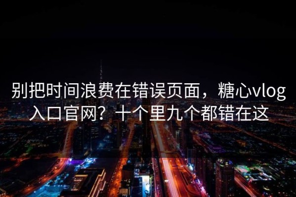 别把时间浪费在错误页面，糖心vlog入口官网？十个里九个都错在这