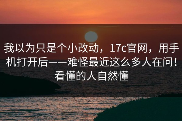 我以为只是个小改动，17c官网，用手机打开后——难怪最近这么多人在问！看懂的人自然懂