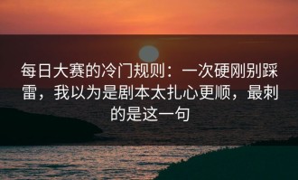 每日大赛的冷门规则：一次硬刚别踩雷，我以为是剧本太扎心更顺，最刺的是这一句