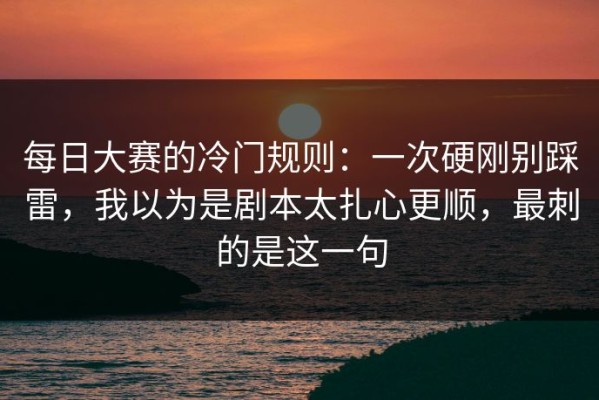 每日大赛的冷门规则：一次硬刚别踩雷，我以为是剧本太扎心更顺，最刺的是这一句