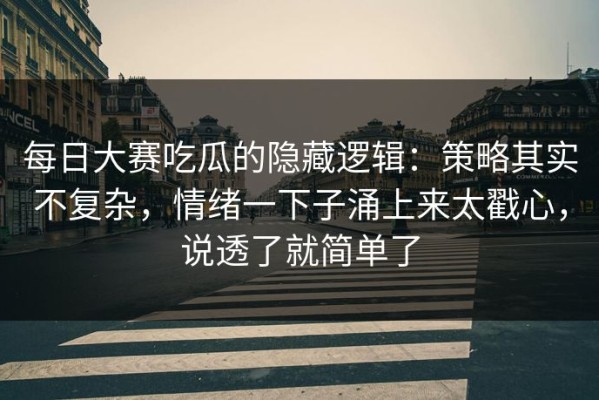 每日大赛吃瓜的隐藏逻辑：策略其实不复杂，情绪一下子涌上来太戳心，说透了就简单了