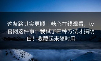 这条路其实更顺｜糖心在线观看，tv官网这件事：我试了三种方法才搞明白！收藏起来随时用