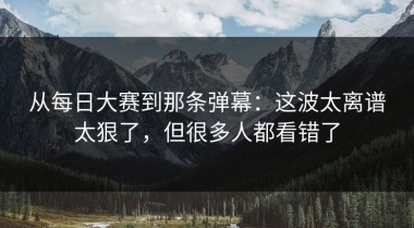 从每日大赛到那条弹幕：这波太离谱太狠了，但很多人都看错了