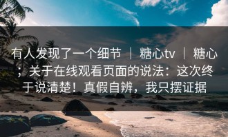 有人发现了一个细节 ｜ 糖心tv ｜ 糖心；关于在线观看页面的说法：这次终于说清楚！真假自辨，我只摆证据