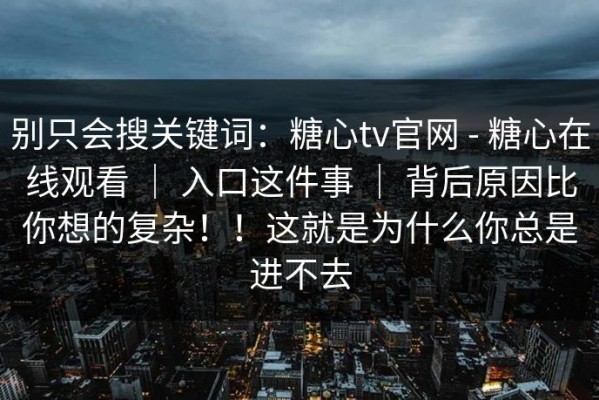 别只会搜关键词：糖心tv官网 - 糖心在线观看 ｜ 入口这件事 ｜ 背后原因比你想的复杂！！这就是为什么你总是进不去