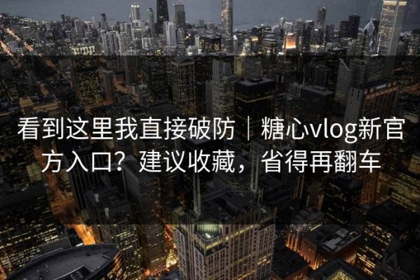 看到这里我直接破防｜糖心vlog新官方入口？建议收藏，省得再翻车