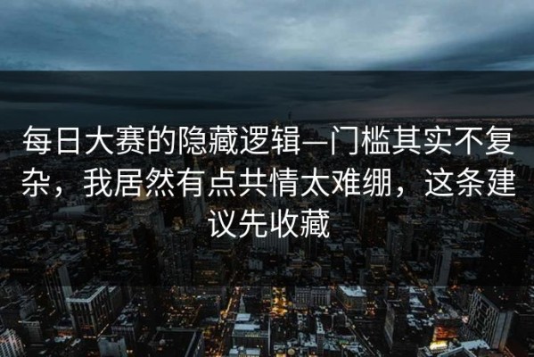 每日大赛的隐藏逻辑—门槛其实不复杂，我居然有点共情太难绷，这条建议先收藏