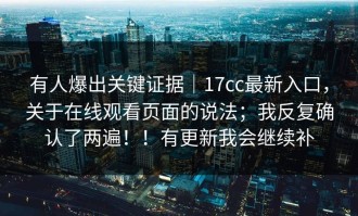 有人爆出关键证据｜17cc最新入口，关于在线观看页面的说法；我反复确认了两遍！！有更新我会继续补