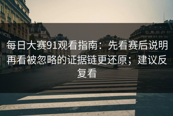 每日大赛91观看指南：先看赛后说明再看被忽略的证据链更还原；建议反复看