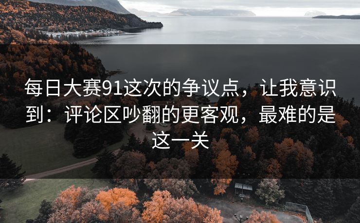 每日大赛91这次的争议点,让我意识到:评论区吵翻的更客观,最难的是这一关 每日大赛91这次的争议点,让我意识到:评论区吵翻的更客观,最难的是这一关