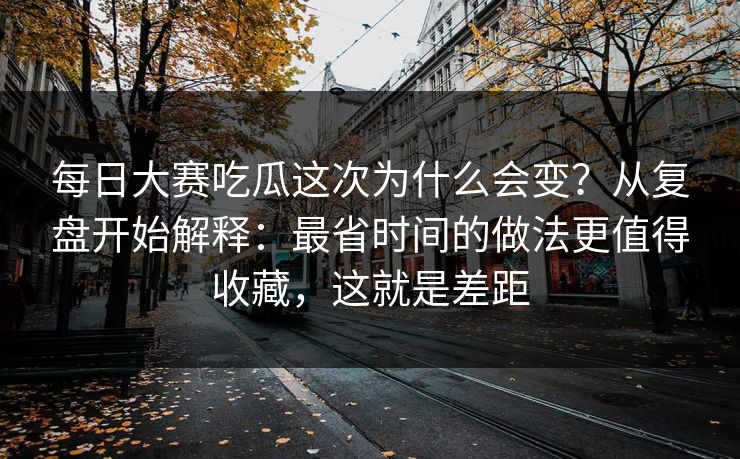 每日大赛吃瓜这次为什么会变？从复盘开始解释：最省时间的做法更值得收藏，这就是差距