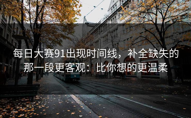 每日大赛91出现时间线，补全缺失的那一段更客观：比你想的更温柔