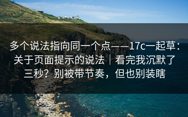 多个说法指向同一个点——17c一起草：关于页面提示的说法｜看完我沉默了三秒？别被带节奏，但也别装瞎