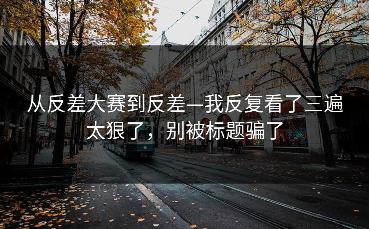 从反差大赛到反差—我反复看了三遍太狠了，别被标题骗了
