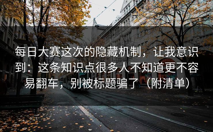 每日大赛这次的隐藏机制，让我意识到：这条知识点很多人不知道更不容易翻车，别被标题骗了（附清单）