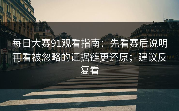 每日大赛91观看指南：先看赛后说明再看被忽略的证据链更还原；建议反复看
