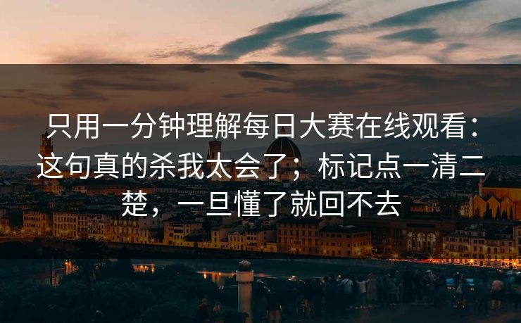 只用一分钟理解每日大赛在线观看:这句真的杀我太会了;标记点一清二楚,一旦懂了就回不去 只用一分钟理解每日大赛在线观看:这句真的杀我太会了;标记点一清二楚,一旦懂了就回不去