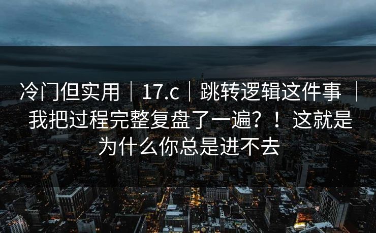 冷门但实用｜17.c｜跳转逻辑这件事 ｜ 我把过程完整复盘了一遍？！这就是为什么你总是进不去