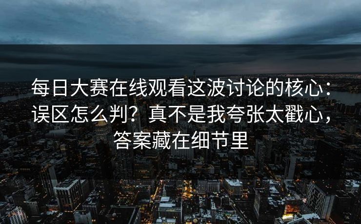 每日大赛在线观看这波讨论的核心:误区怎么判?真不是我夸张太戳心,答案藏在细节里 每日大赛在线观看这波讨论的核心:误区怎么判?真不是我夸张太戳心,答案藏在细节里