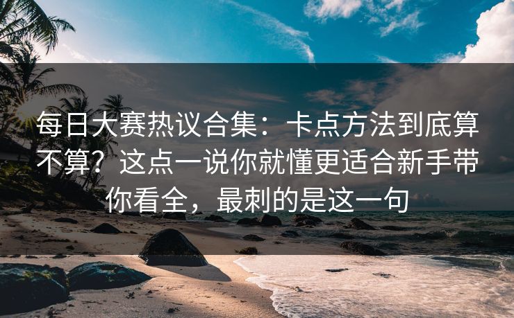 每日大赛热议合集：卡点方法到底算不算？这点一说你就懂更适合新手带你看全，最刺的是这一句