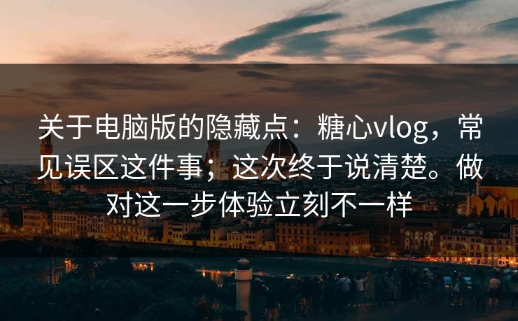 关于电脑版的隐藏点：糖心vlog，常见误区这件事；这次终于说清楚。做对这一步体验立刻不一样