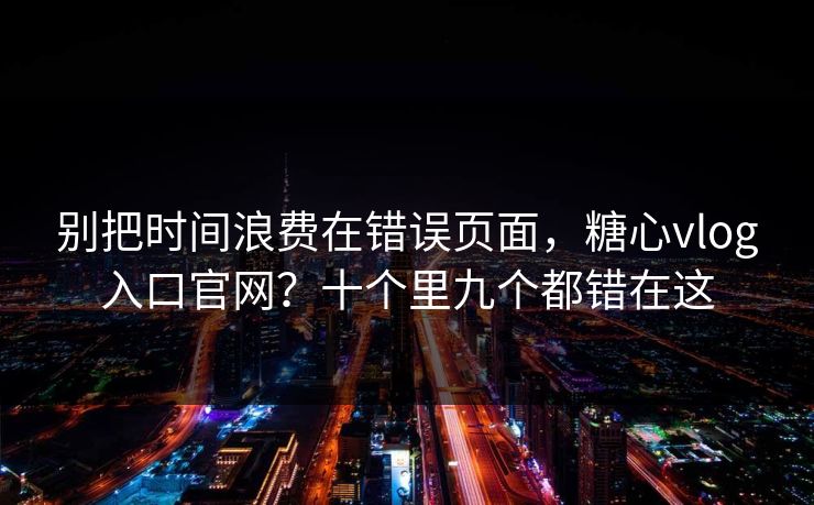 别把时间浪费在错误页面，糖心vlog入口官网？十个里九个都错在这