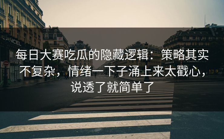 每日大赛吃瓜的隐藏逻辑：策略其实不复杂，情绪一下子涌上来太戳心，说透了就简单了