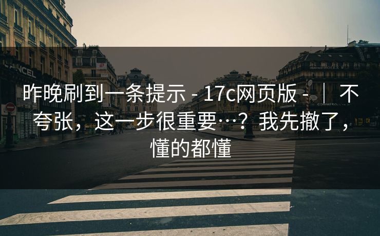 昨晚刷到一条提示 - 17c网页版 - ｜ 不夸张，这一步很重要…？我先撤了，懂的都懂