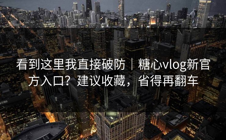 看到这里我直接破防｜糖心vlog新官方入口？建议收藏，省得再翻车
