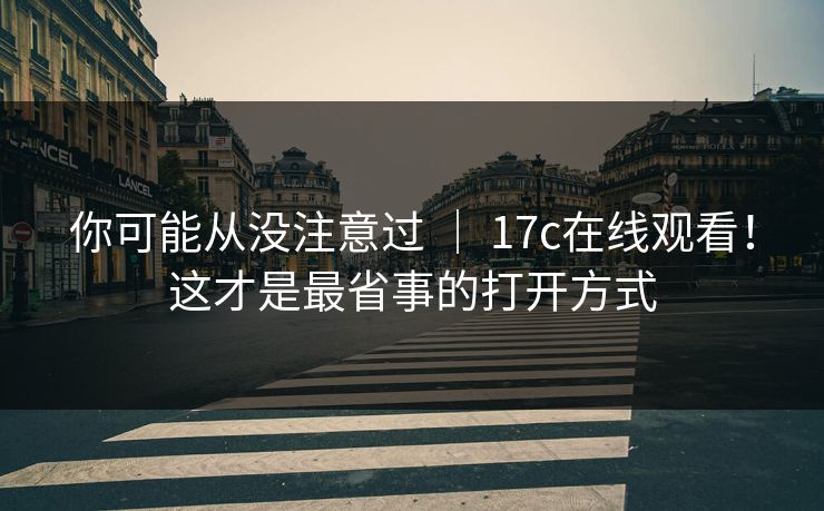 你可能从没注意过 ｜ 17c在线观看！这才是最省事的打开方式