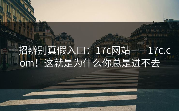 一招辨别真假入口：17c网站——17c.com！这就是为什么你总是进不去