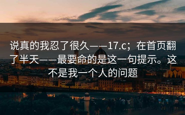 说真的我忍了很久——17.c；在首页翻了半天——最要命的是这一句提示。这不是我一个人的问题