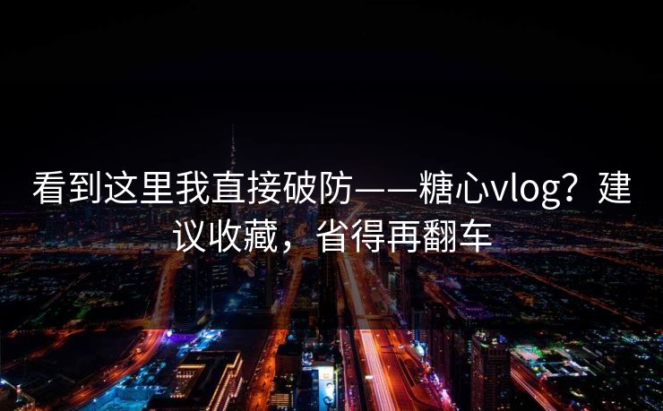 看到这里我直接破防——糖心vlog？建议收藏，省得再翻车