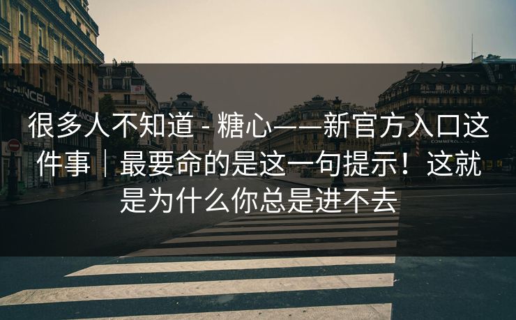 很多人不知道 - 糖心——新官方入口这件事｜最要命的是这一句提示！这就是为什么你总是进不去