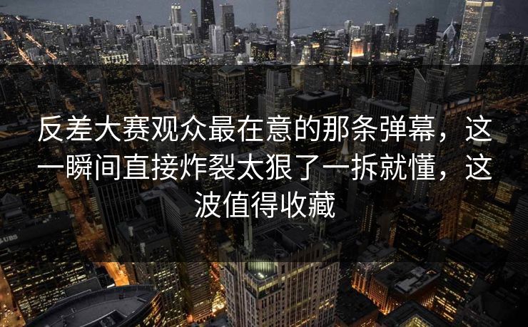 反差大赛观众最在意的那条弹幕，这一瞬间直接炸裂太狠了一拆就懂，这波值得收藏