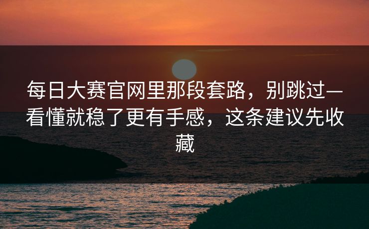 每日大赛官网里那段套路，别跳过—看懂就稳了更有手感，这条建议先收藏
